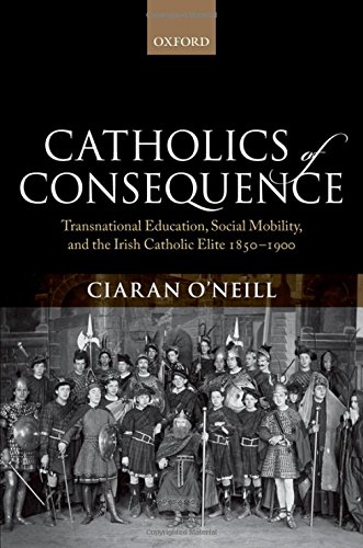Catholics Of Consequence Transnational Education Social Mobility And The Irish Catholic Elite 1850 1900 1 Ed Oneill