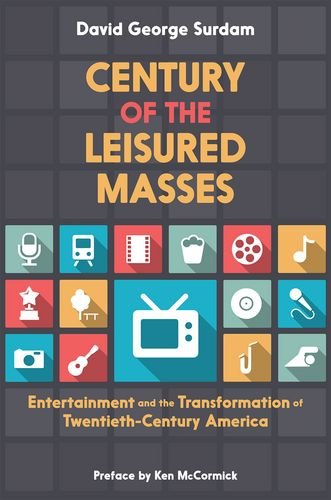 Century Of The Leisured Masses Entertainment And The Transformation Of Twentiethcentury America 1st Edition David George Surdam