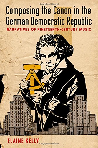 Composing The Canon In The German Democratic Republic Narratives Of Nineteenthcentury Music 1st Edition Elaine Kelly