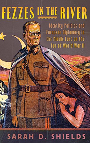 Fezzes In The River Identity Politics And European Diplomacy In The Middle East On The Eve Of World War Ii 1st Edition Sarah D Shields