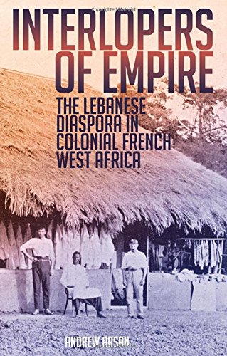 Interlopers Of Empire The Lebanese Diaspora In Colonial French West Africa 1st Edition Andrew Arsan