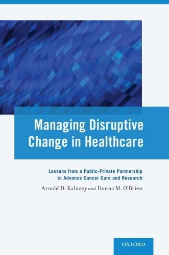 Managing Disruptive Change In Healthcare Lessons From A Publicprivate Partnership To Advance Cancer Care And Research 1st Edition Arnold D Kaluzny