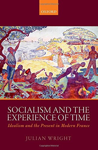 Socialism And The Experience Of Time Idealism And The Present In Modern France First Edition Julian Wright