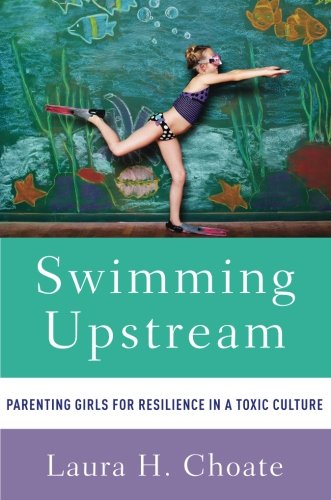 Swimming Upstream Parenting Girls For Resilience In A Toxic Culture 1st Edition Choate