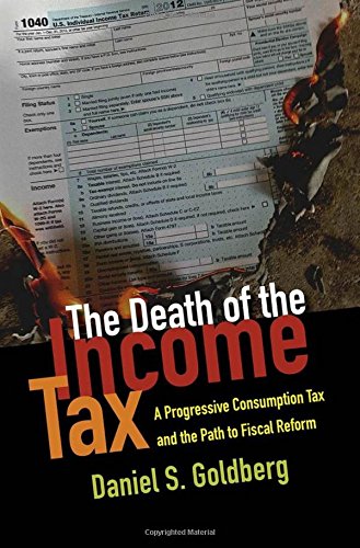 The Death Of The Income Tax A Progressive Consumption Tax And The Path To Fiscal Reform 1st Edition Daniel S Goldberg