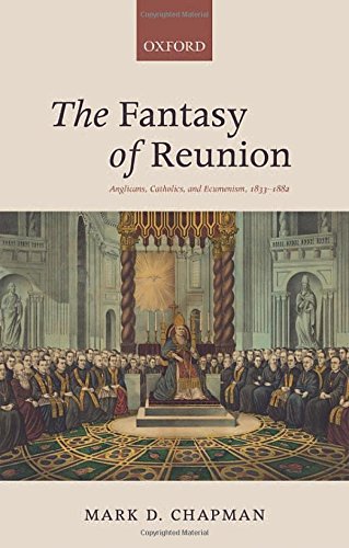 The Fantasy Of Reunion Anglicans Catholics And Ecumenism 18331882 1st Edition Chapman