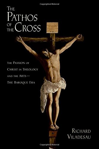 The Pathos Of The Cross The Passion Of Christ In Theology And The Arts The Baroque Era 1st Edition Richard Viladesau