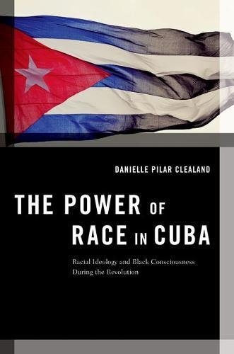 The Power Of Race In Cuba Racial Ideology And Black Consciousness During The Revolution 1st Edition Danielle Pilar Clealand