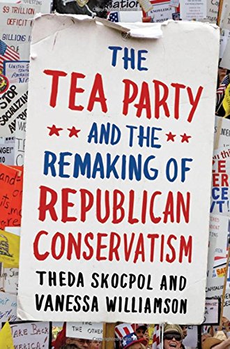 The Tea Party And The Remaking Of Republican Conservatism 1 Issued As An Oxford Univ Press Paperback Theda Skocpol