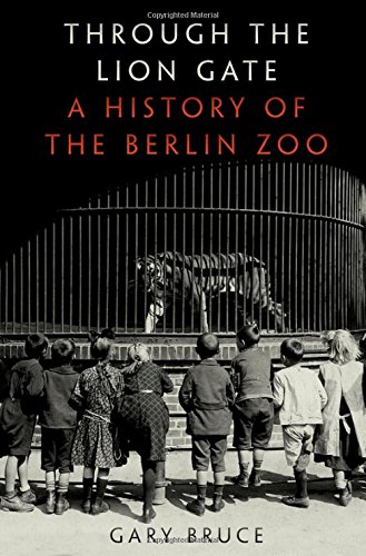 Through The Lion Gate A History Of The Berlin Zoo 1st Edition Gary Bruce