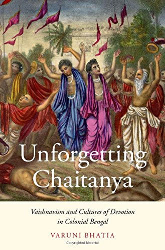 Unforgetting Chaitanya Vaishnavism And Cultures Of Devotion In Colonial Bengal 1st Edition Bhatia