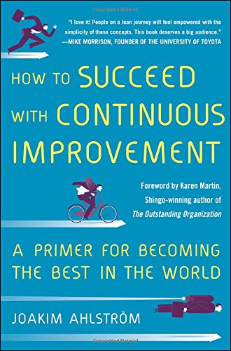 How To Succeed With Continuous Improvement A Primer For Becoming The Best In The World 1st Edition Ahlstrom