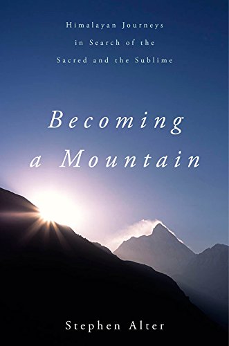 Becoming A Mountain Himalayan Journeys In Search Of The Sacred And The Sublime First North American Edition Stephen Alter