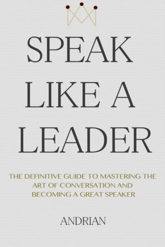 Speak Like A Leader The Definitive Guide To Mastering The Art Of Conversation And Becoming A Great Speaker 1st Edition Andrian