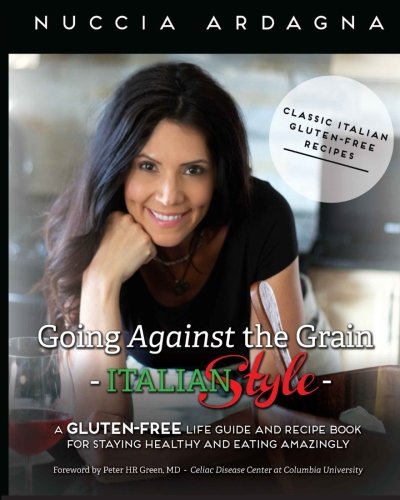 Going Against The Grain Italian Style A Glutenfree Life Guide And Recipe Book For Staying Healthy And Eating Amazingly Nuccia Ardagna