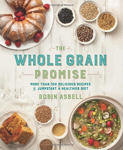 The Whole Grain Promise More Than 100 Delicious Recipes To Jumpstart A Healthier Diet Asbell