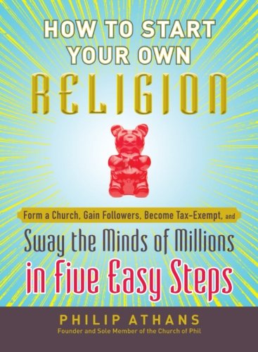 How To Start Your Own Religion Form A Church Gain Followers Become Taxexempt And Sway The Minds Of Millions In Five Easy Steps Athans
