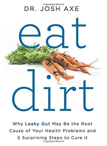 Eat Dirt Why Leaky Gut May Be The Root Cause Of Your Health Problems And 5 Surprising Steps To Cure It First Edition Dr Josh Axe
