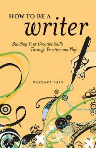 How To Be A Writer Building Your Creative Skills Through Practice And Play 1st Ed Barbara Baig