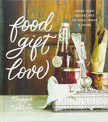 Food Gift Love More Than 100 Recipes To Make Wrap And Share Maggie Battista