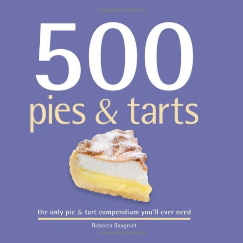 500 Pies Tarts The Only Pie Tart Compendium Youll Ever Need Rebecca Baugniet