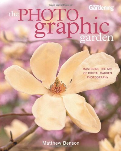 The Photographic Garden Mastering The Art Of Digital Garden Photography Matthew Benson