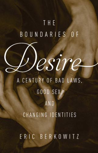 The Boundaries Of Desire A Century Of Good Sex Bad Laws And Changing Identities Eric Berkowitz