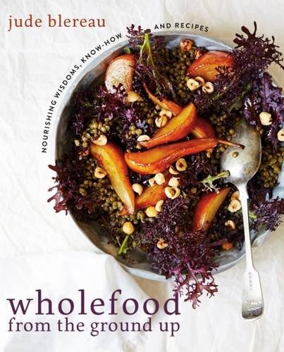 Wholefood From The Ground Up Nourishing Wisdoms Know How And Recipes Blereau