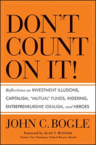 Dont Count On It Reflections On Investment Illusions Capitalism Mutual Funds Indexing Entrepreneurship Idealism And Heroes 1st Edition John C Bogle