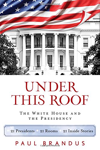 Under This Roof The White House And The Presidency21 Presidents 21 Rooms 21 Inside Stories 1st Paul Brandus