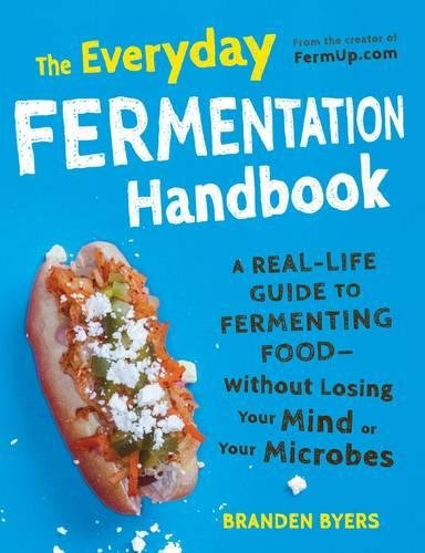 The Everyday Fermentation Handbook A Reallife Guide To Fermrmenting Food Without Losing Your Mind Or Your Microbes Branden Byers