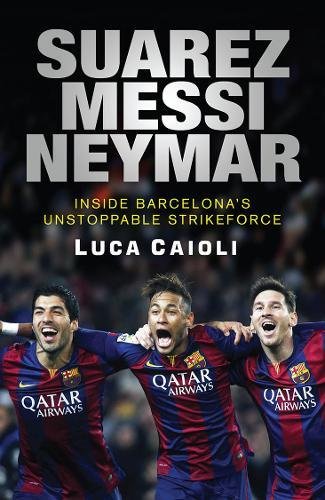 Suarez Messi Neymar Inside Barcelonas Unstoppable Strikeforce Luca Caioli