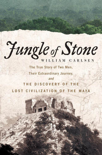 Jungle Of Stone The True Story Of Two Men Their Extraordinary Journey And The Discovery Of The Lost Civilization Of The Maya Carlsen