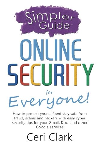 A Simpler Guide To Online Security For Everyone How To Protect Yourself And Stay Safe From Fraud Scams And Hackers With Easy Cyber Security Tips For Your Gmail Docs And Other Google Services First Edition Clark