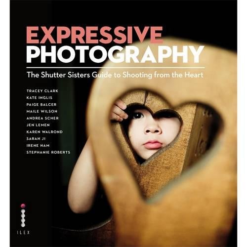 Expressive Photography The Shutter Sisters Guide To Shooting From The Heart Tracey Clark