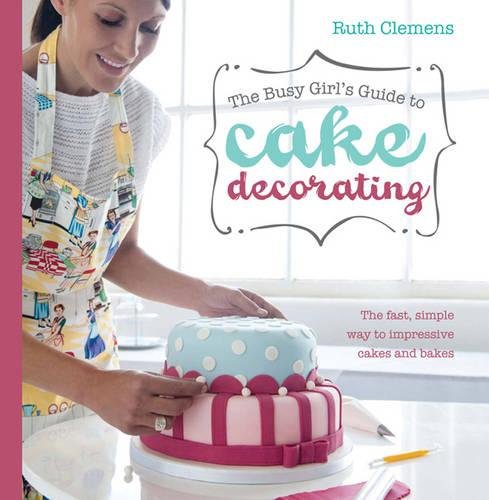 The Busy Girls Guide To Cake Decorating Ruth Clemens