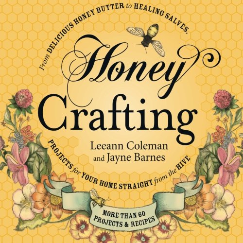 Honey Crafting From Delicious Honey Butter To A Healing Salve Projects For Your Home Straight From The Hive Coleman