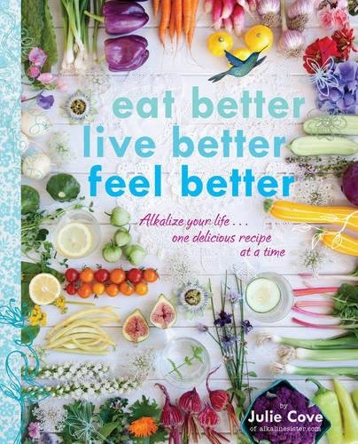 Eat Better Live Better Feel Better Alkalize Your Life One Delicious Recipe At A Time 1st Edition Cove