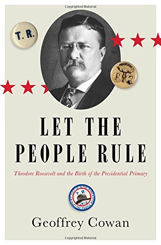 Let The People Rule Theodore Roosevelt And The Birth Of The Presidential Primary First Edition Geoffrey Cowan