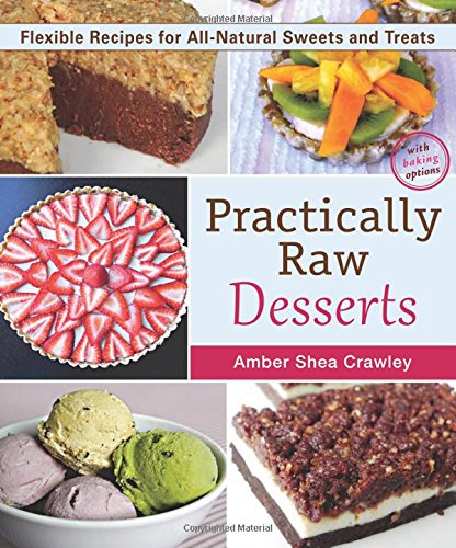 Practically Raw Desserts Flexible Recipes For Allnatural Sweets And Treats Second Edition Amber Shea Crawley