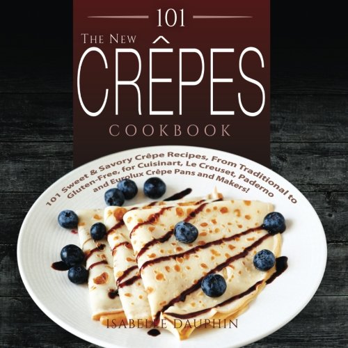The New Crepes Cookbook 101 Sweet Savory Crepe Recipes From Traditional To Glutenfree For Cuisinart Lecrueset Paderno And Eurolux Crepe Pans And Makers 1st Edition Dauphin