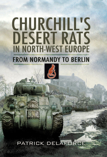 Churchills Desert Rats In Northwest Europe From Normandy To Berlin Patrick Delaforce