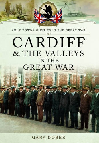 Your Towns And Cities In The Great War Cardiff And The Valleys In The Great War Gary Dobbsdobbs