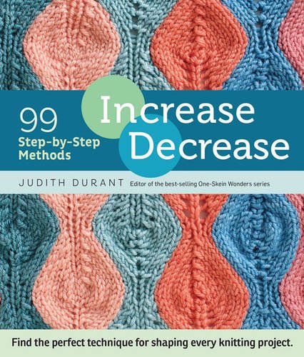 Increase Decrease 99 Stepbystep Methods Find The Perfect Technique For Shaping Every Knitting Project 1st Edition Judith Durant