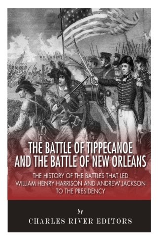 The Battle Of Tippecanoe And The Battle Of New Orleans The History Of The Battles That Led William Henry Harrison And Andrew Jackson To The Presidency Charles River Editors