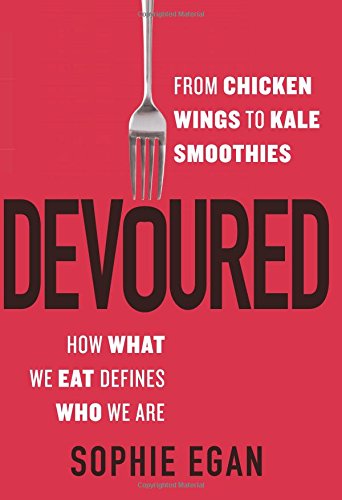Devoured From Chicken Wings To Kale Smoothieshow What We Eat Defines Who We Are First Edition Egan