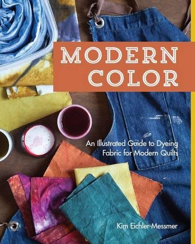 Modern Color An Illustrated Guide To Dyeing Fabric For Modern Quilts Kim Eichlermessmer