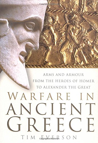 Warfare In Ancient Greece Arms And Armour From The Heroes Of Homer To Alexander The Great Tim Everson