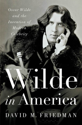 Wilde In America Oscar Wilde And The Invention Of Modern Celebrity Friedman