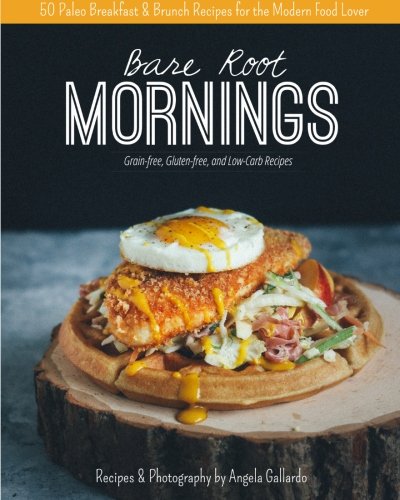Bare Root Mornings 50 Paleo Breakfast Brunch Recipes For The Modern Food Lover 1st Edition Angela Gallardo